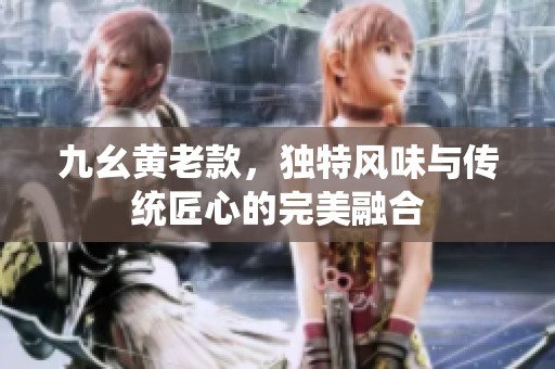 九幺黄老款，独特风味与传统匠心的完美融合
