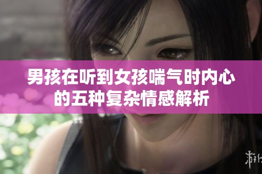 男孩在听到女孩喘气时内心的五种复杂情感解析