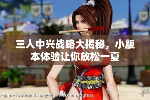 三人中兴战略大揭秘，小版本体验让你放松一夏