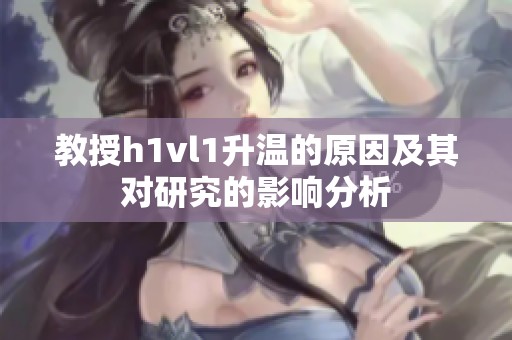 教授h1vl1升温的原因及其对研究的影响分析