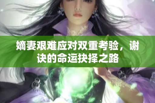 嫡妻艰难应对双重考验，谢诀的命运抉择之路