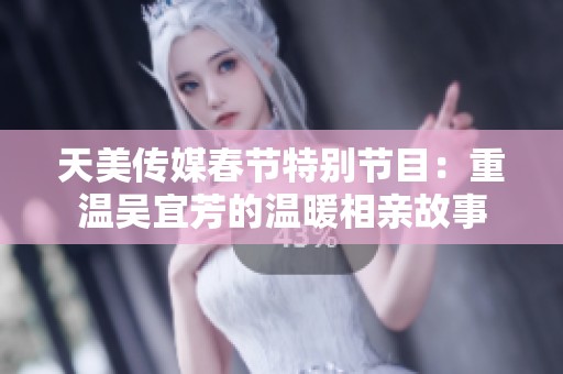 天美传媒春节特别节目：重温吴宜芳的温暖相亲故事