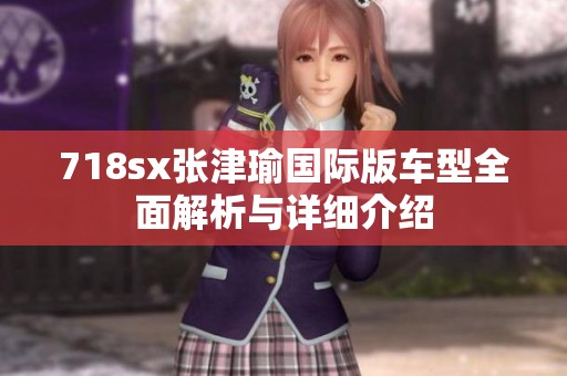 718sx张津瑜国际版车型全面解析与详细介绍