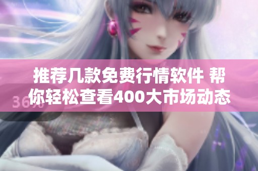 推荐几款免费行情软件 帮你轻松查看400大市场动态