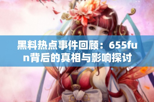 黑料热点事件回顾：655fun背后的真相与影响探讨
