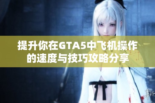 提升你在GTA5中飞机操作的速度与技巧攻略分享