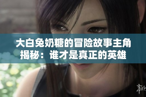 大白兔奶糖的冒险故事主角揭秘：谁才是真正的英雄