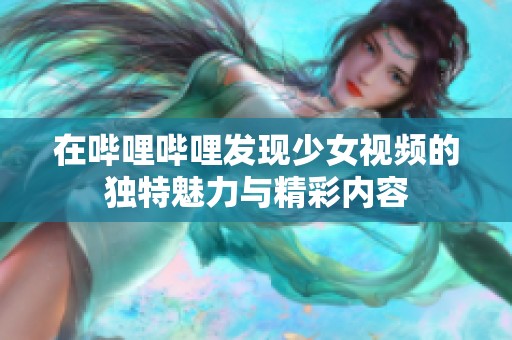 在哔哩哔哩发现少女视频的独特魅力与精彩内容