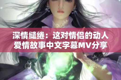 深情缱绻：这对情侣的动人爱情故事中文字幕MV分享