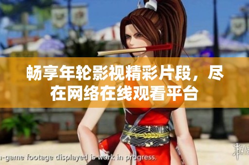 畅享年轮影视精彩片段，尽在网络在线观看平台