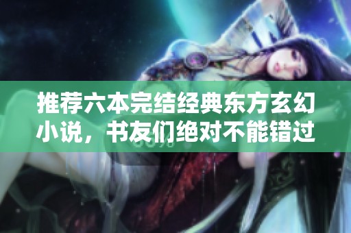 推荐六本完结经典东方玄幻小说，书友们绝对不能错过！