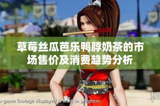 草莓丝瓜芭乐鸭脖奶茶的市场售价及消费趋势分析