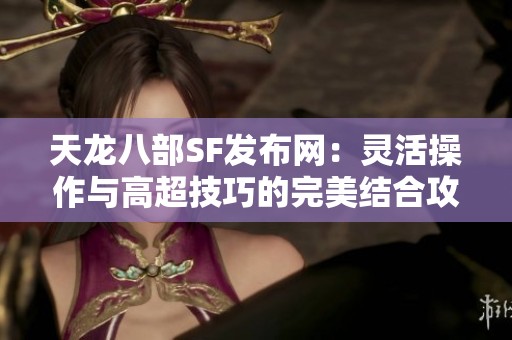 天龙八部SF发布网：灵活操作与高超技巧的完美结合攻略分享