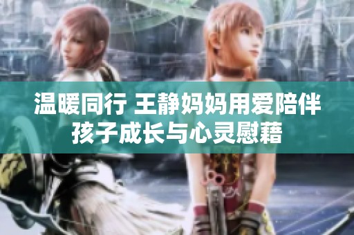 温暖同行 王静妈妈用爱陪伴孩子成长与心灵慰藉