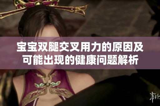 宝宝双腿交叉用力的原因及可能出现的健康问题解析