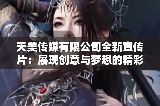 天美传媒有限公司全新宣传片：展现创意与梦想的精彩旅程