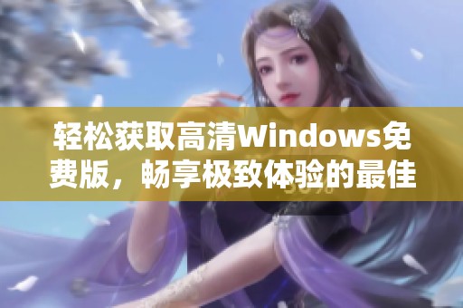 轻松获取高清Windows免费版，畅享极致体验的最佳选择