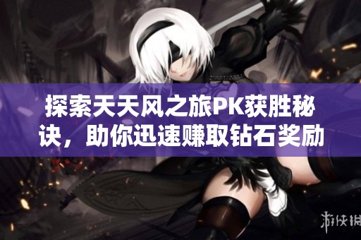 探索天天风之旅PK获胜秘诀，助你迅速赚取钻石奖励！