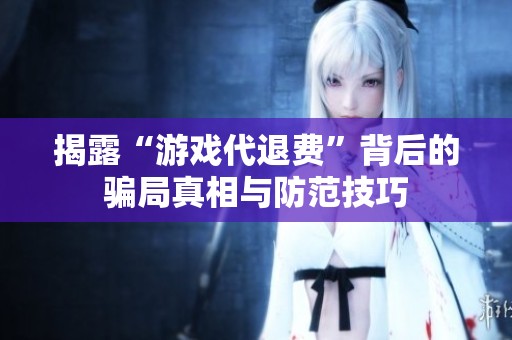 揭露“游戏代退费”背后的骗局真相与防范技巧