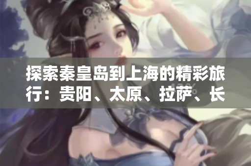 探索秦皇岛到上海的精彩旅行：贵阳、太原、拉萨、长春的旅游知识问答