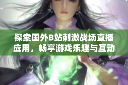 探索国外B站刺激战场直播应用，畅享游戏乐趣与互动体验