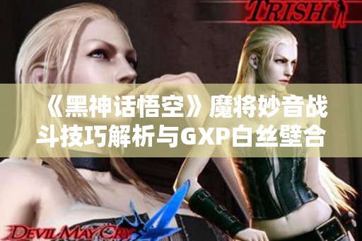《黑神话悟空》魔将妙音战斗技巧解析与GXP白丝壁合理运用方法