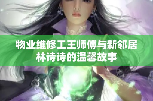 物业维修工王师傅与新邻居林诗诗的温馨故事