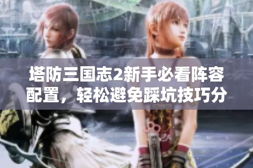 塔防三国志2新手必看阵容配置，轻松避免踩坑技巧分享