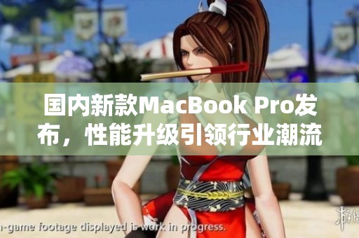 国内新款MacBook Pro发布，性能升级引领行业潮流