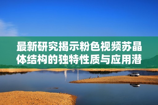 最新研究揭示粉色视频苏晶体结构的独特性质与应用潜力
