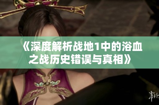《深度解析战地1中的浴血之战历史错误与真相》