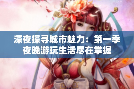 深夜探寻城市魅力：第一季夜晚游玩生活尽在掌握