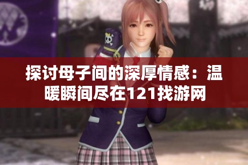 探讨母子间的深厚情感：温暖瞬间尽在121找游网