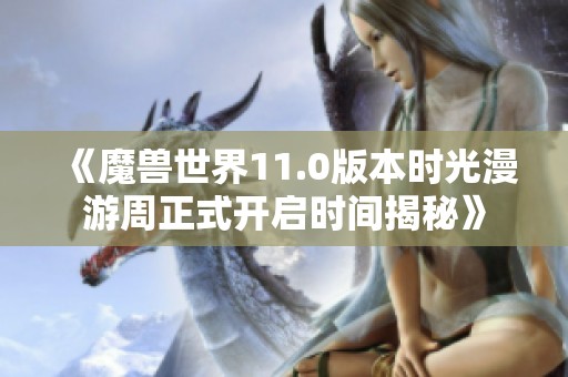 《魔兽世界11.0版本时光漫游周正式开启时间揭秘》