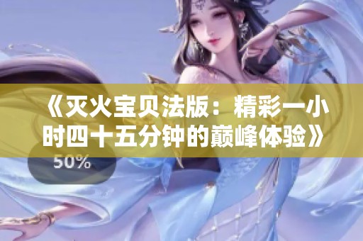 《灭火宝贝法版：精彩一小时四十五分钟的巅峰体验》