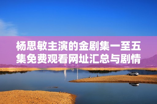 杨思敏主演的金剧集一至五集免费观看网址汇总与剧情分析