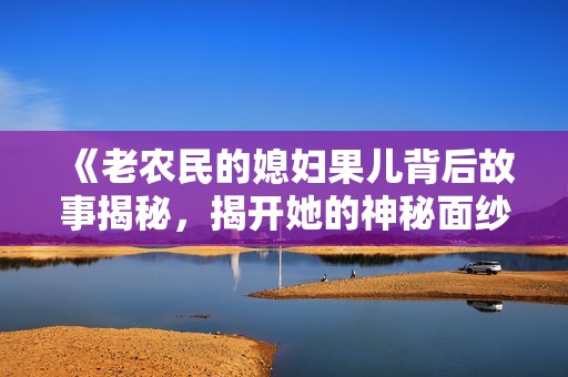 《老农民的媳妇果儿背后故事揭秘，揭开她的神秘面纱》