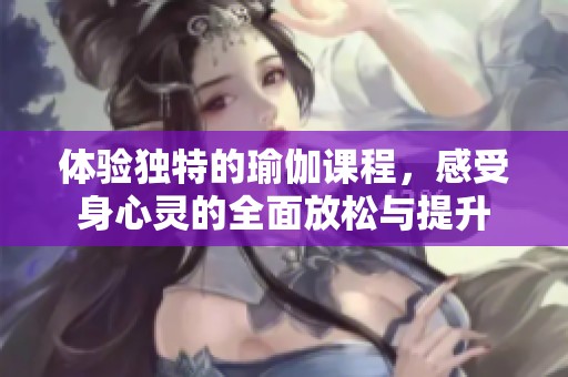 体验独特的瑜伽课程，感受身心灵的全面放松与提升