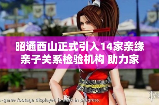 昭通西山正式引入14家亲缘亲子关系检验机构 助力家庭建设与和谐发展