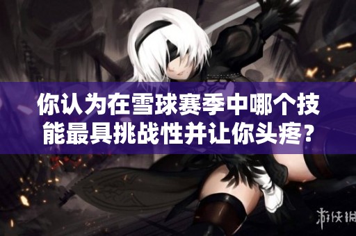你认为在雪球赛季中哪个技能最具挑战性并让你头疼？