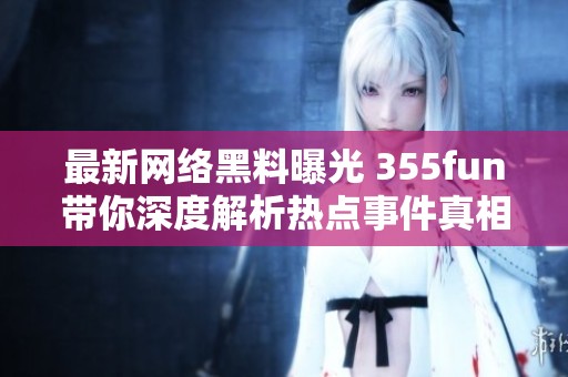 最新网络黑料曝光 355fun带你深度解析热点事件真相