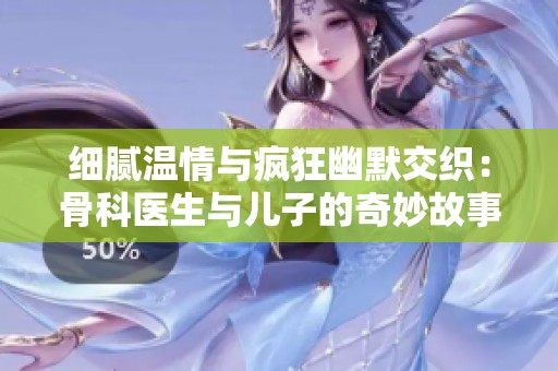 细腻温情与疯狂幽默交织：骨科医生与儿子的奇妙故事