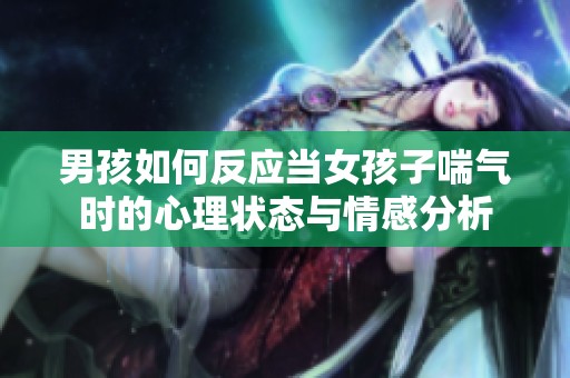 男孩如何反应当女孩子喘气时的心理状态与情感分析