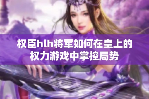 权臣hlh将军如何在皇上的权力游戏中掌控局势