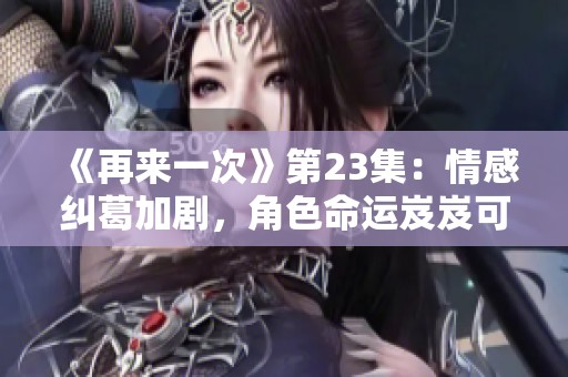 《再来一次》第23集：情感纠葛加剧，角色命运岌岌可危