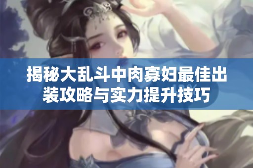 揭秘大乱斗中肉寡妇最佳出装攻略与实力提升技巧