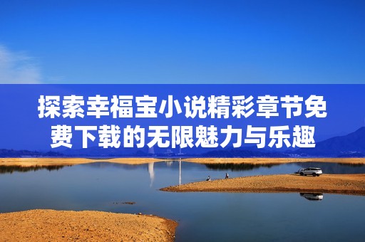 探索幸福宝小说精彩章节免费下载的无限魅力与乐趣