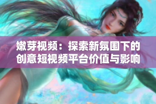 嫩芽视频：探索新氛围下的创意短视频平台价值与影响