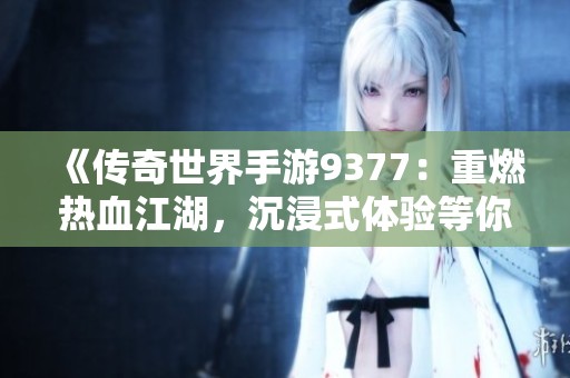 《传奇世界手游9377：重燃热血江湖，沉浸式体验等你来战！》