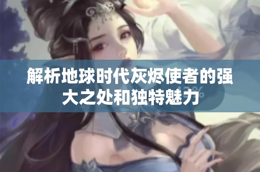 解析地球时代灰烬使者的强大之处和独特魅力